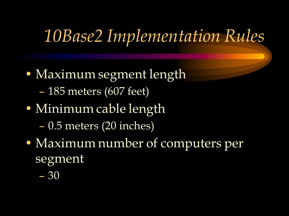 10Base2 Implementation Rules Maximum segment length –185 meters (607 feet) Minimum cable length –0.5 meters (20 inches) Maximum number of computers per segment –30
