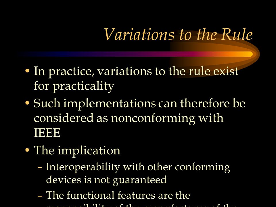 Variations to the Rule In practice, variations to the rule exist for practicality Such implementations can therefore be considered as nonconforming with IEEE The implication –Interoperability with other conforming devices is not guaranteed –The functional features are the responsibility of the manufacturer of the nonconforming device