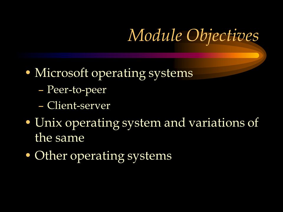 Module Objectives Microsoft operating systems –Peer-to-peer –Client-server Unix operating system and variations of the same Other operating systems