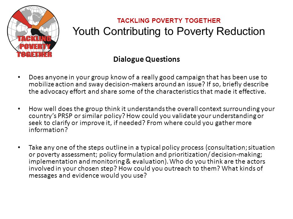 TACKLING POVERTY TOGETHER Youth Contributing to Poverty Reduction Dialogue Questions Does anyone in your group know of a really good campaign that has been use to mobilize action and sway decision-makers around an issue.