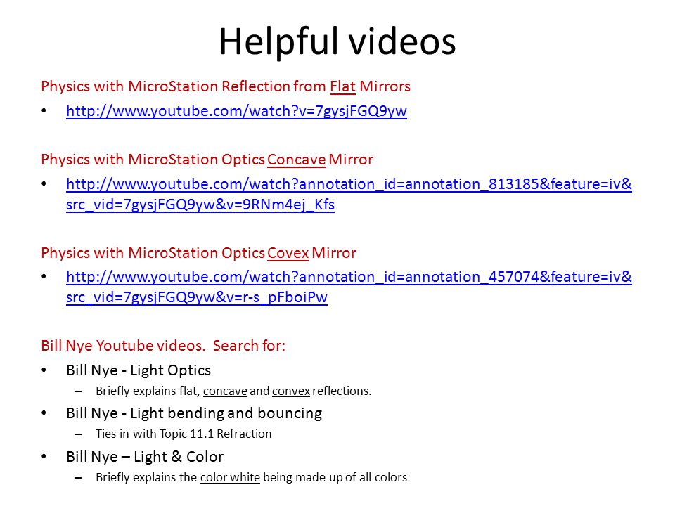 Helpful videos Physics with MicroStation Reflection from Flat Mirrors   v=7gysjFGQ9yw Physics with MicroStation Optics Concave Mirror   annotation_id=annotation_813185&feature=iv& src_vid=7gysjFGQ9yw&v=9RNm4ej_Kfs   annotation_id=annotation_813185&feature=iv& src_vid=7gysjFGQ9yw&v=9RNm4ej_Kfs Physics with MicroStation Optics Covex Mirror   annotation_id=annotation_457074&feature=iv& src_vid=7gysjFGQ9yw&v=r-s_pFboiPw   annotation_id=annotation_457074&feature=iv& src_vid=7gysjFGQ9yw&v=r-s_pFboiPw Bill Nye Youtube videos.