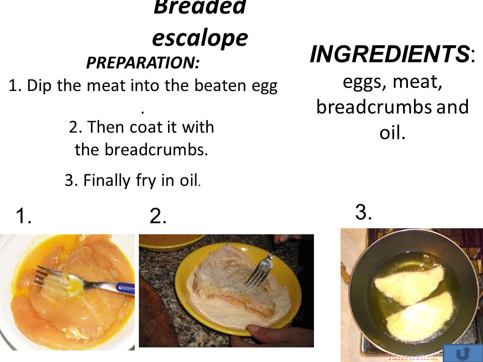 Breaded escalope PREPARATION: 1. Dip the meat into the beaten egg.