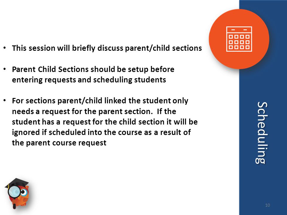 Scheduling This session will briefly discuss parent/child sections Parent Child Sections should be setup before entering requests and scheduling students For sections parent/child linked the student only needs a request for the parent section.