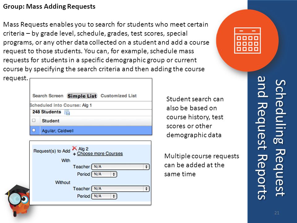 Group: Mass Adding Requests Mass Requests enables you to search for students who meet certain criteria – by grade level, schedule, grades, test scores, special programs, or any other data collected on a student and add a course request to those students.