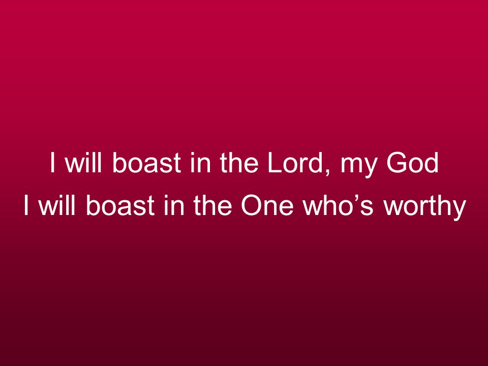 I will boast in the Lord, my God I will boast in the One who’s worthy