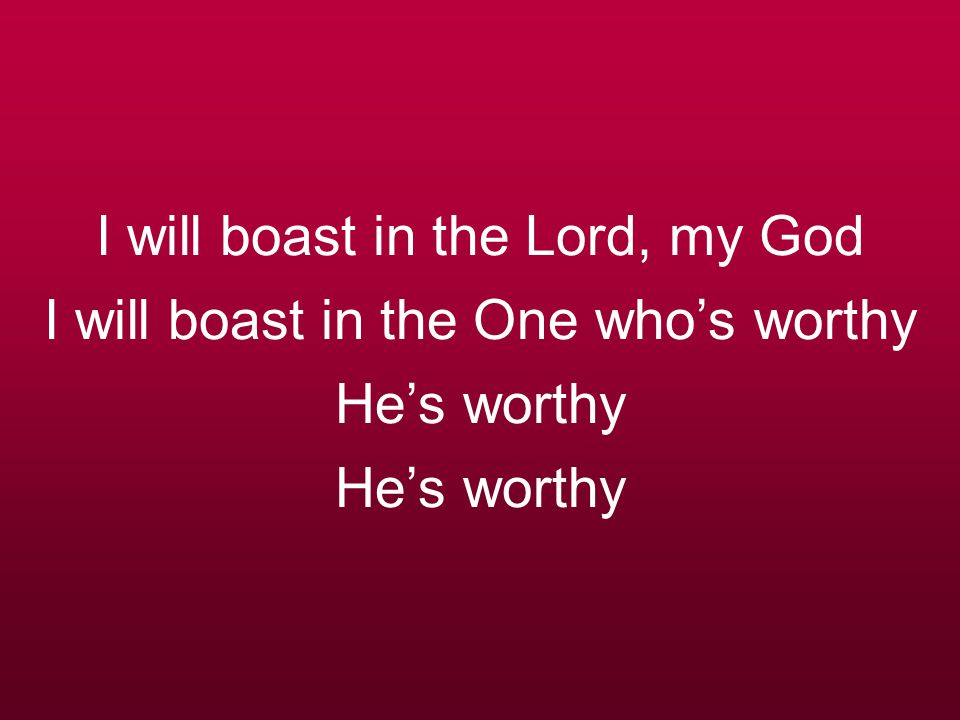 I will boast in the Lord, my God I will boast in the One who’s worthy He’s worthy He’s worthy