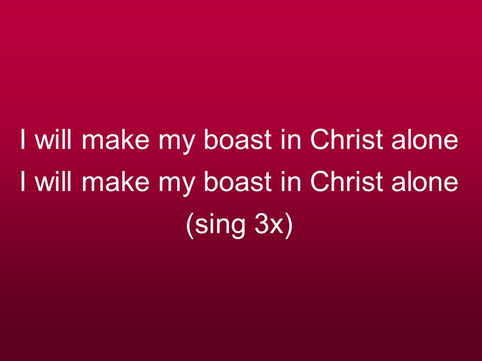 I will make my boast in Christ alone I will make my boast in Christ alone (sing 3x)
