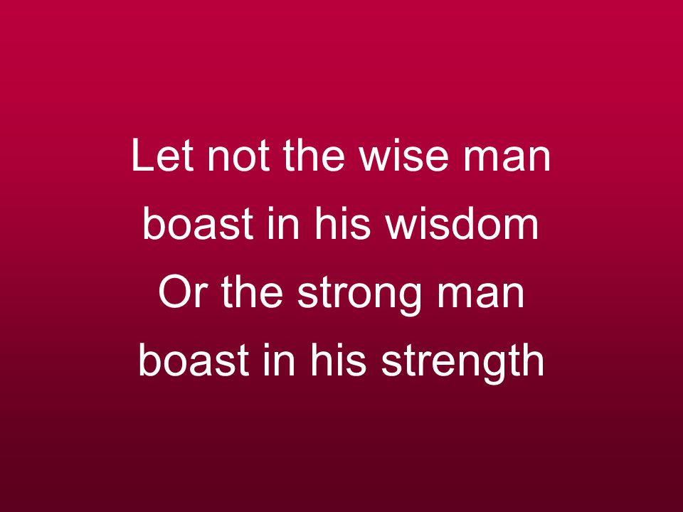Let not the wise man boast in his wisdom Or the strong man boast in his strength