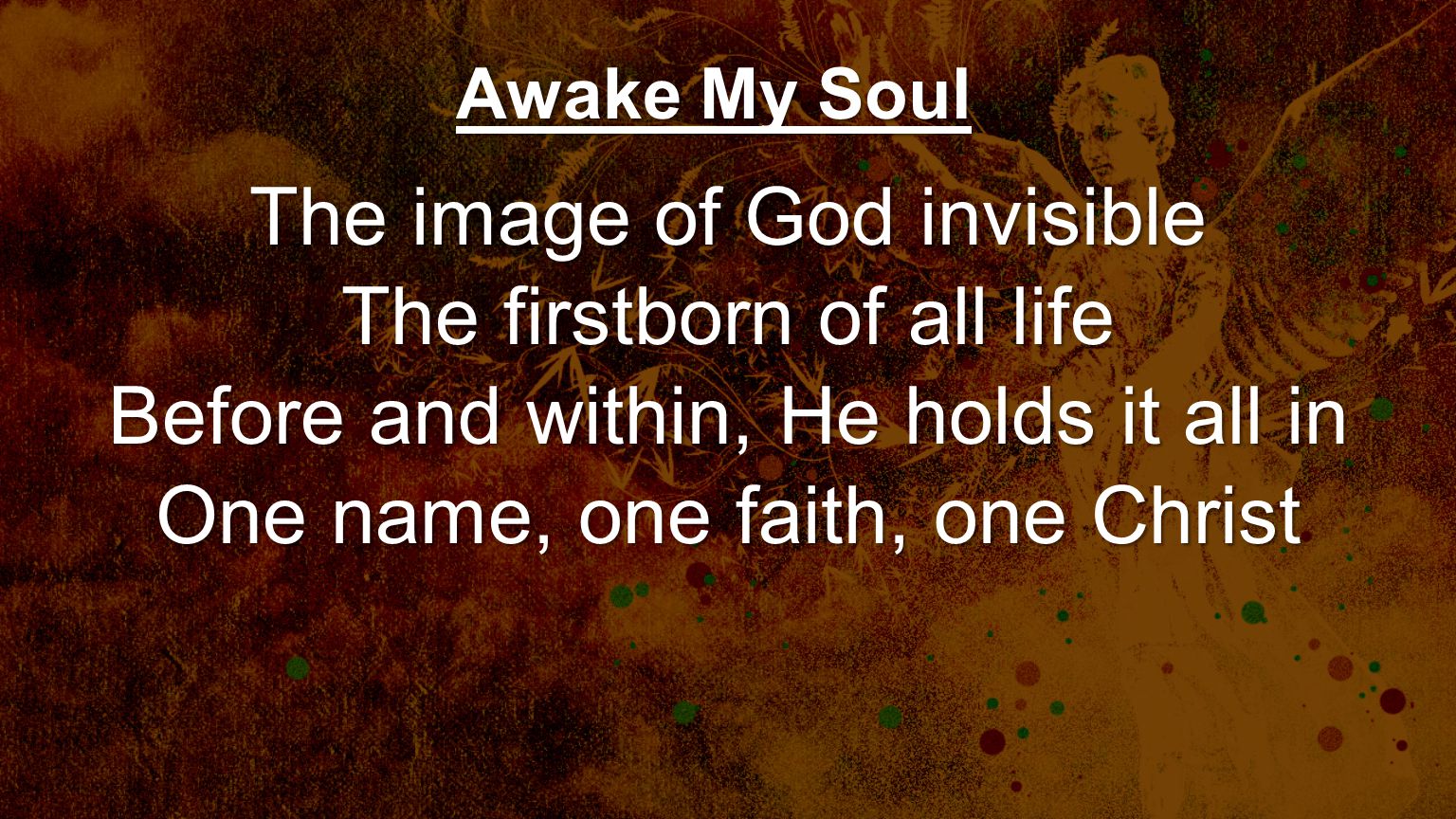 The image of God invisible The firstborn of all life Before and within, He holds it all in One name, one faith, one Christ Awake My Soul
