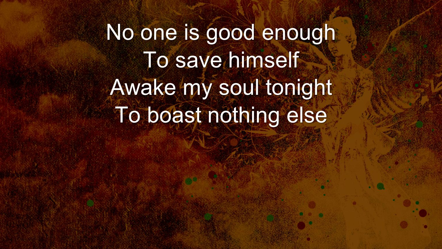 No one is good enough To save himself Awake my soul tonight To boast nothing else