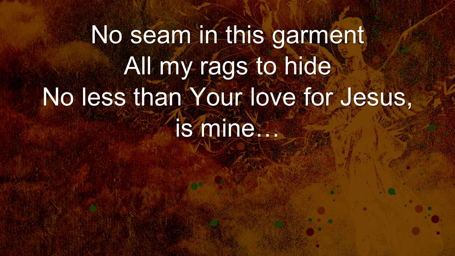 No seam in this garment All my rags to hide No less than Your love for Jesus, is mine…