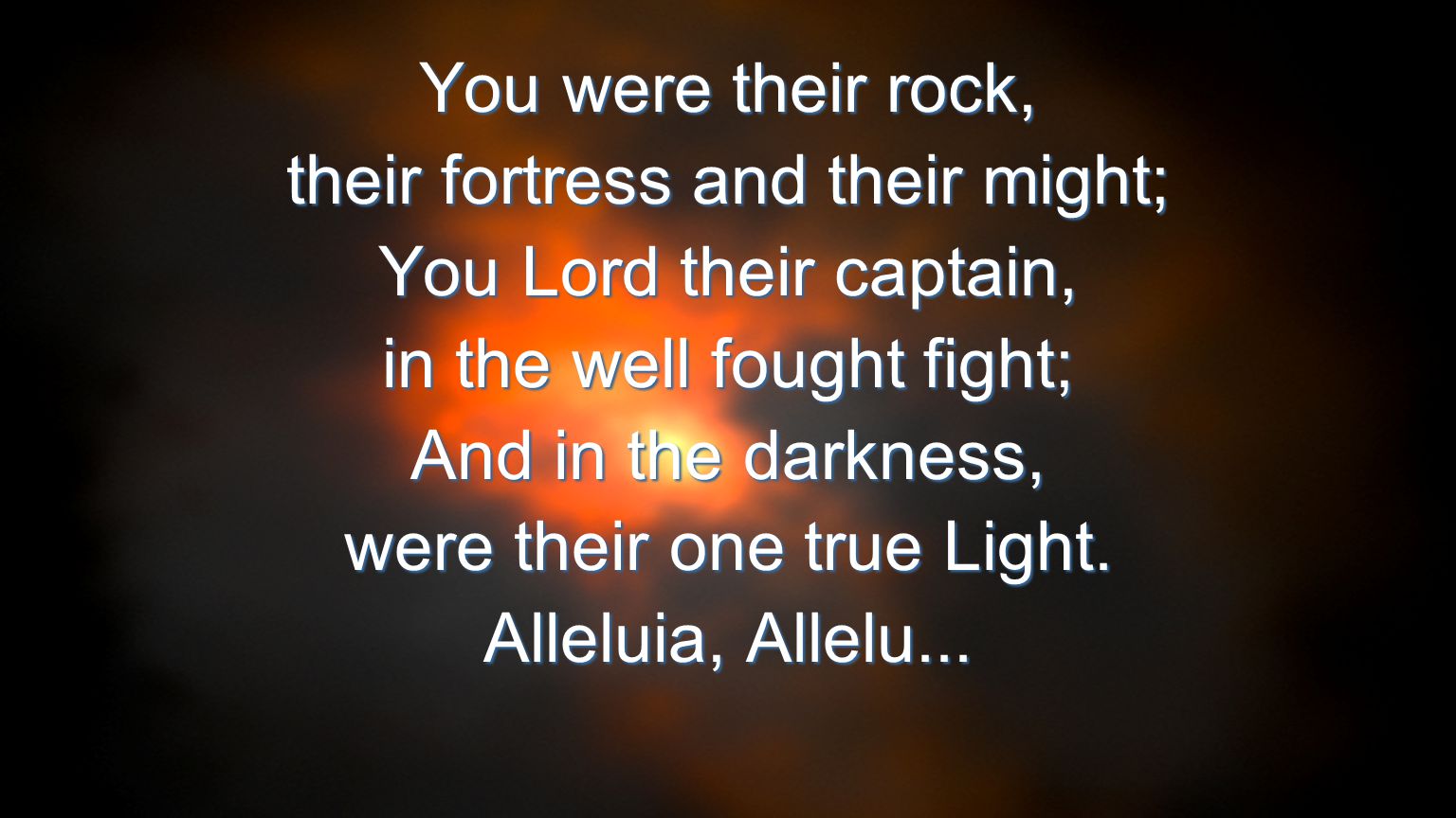 You were their rock, their fortress and their might; You Lord their captain, in the well fought fight; And in the darkness, were their one true Light.