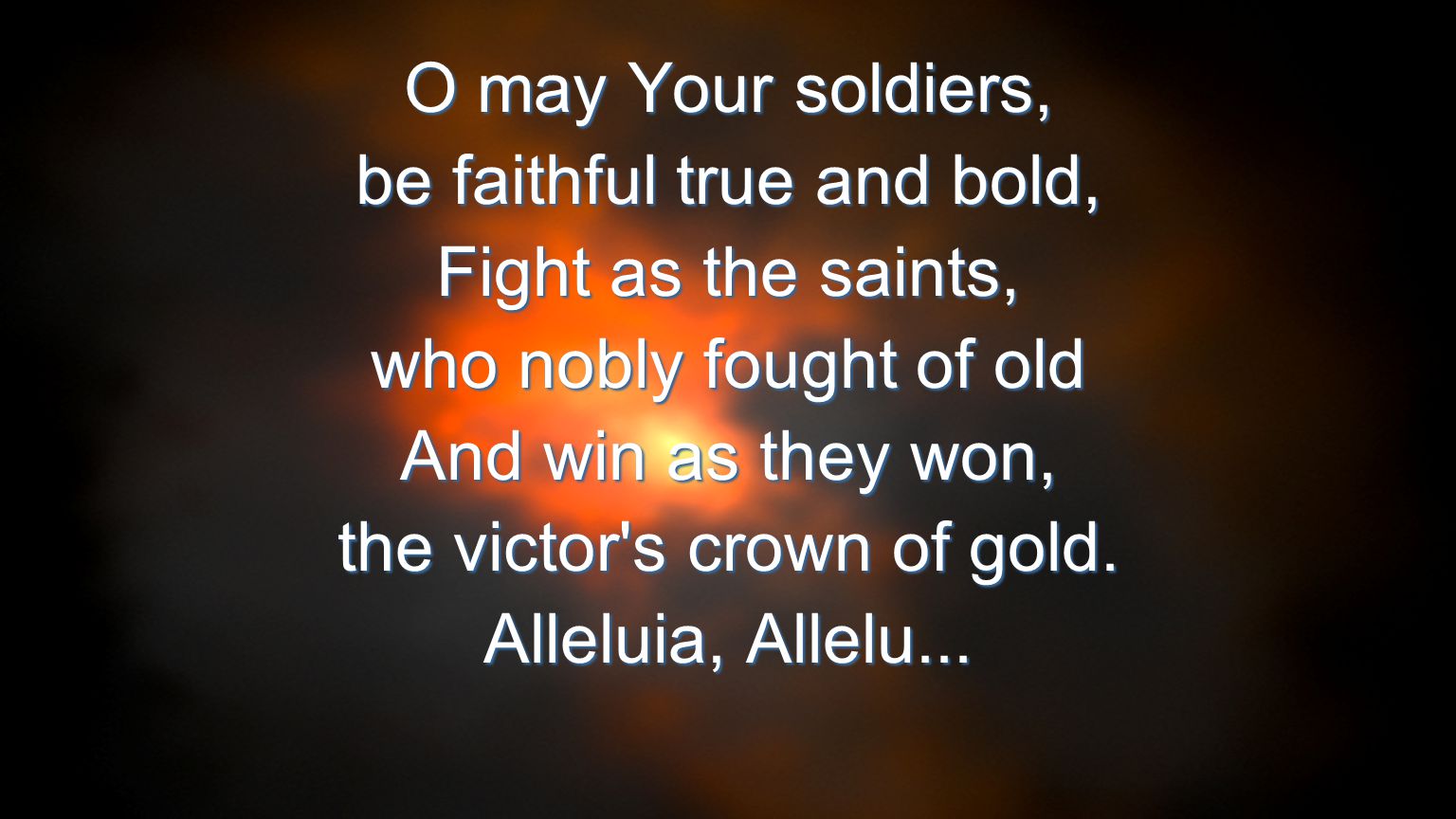 O may Your soldiers, be faithful true and bold, Fight as the saints, who nobly fought of old And win as they won, the victor s crown of gold.