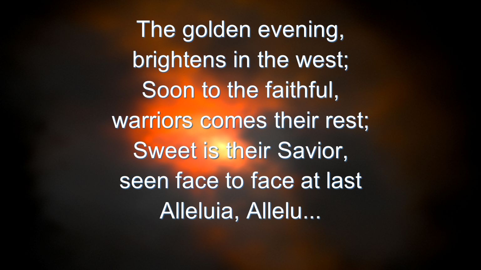 The golden evening, brightens in the west; Soon to the faithful, warriors comes their rest; Sweet is their Savior, seen face to face at last Alleluia, Allelu...