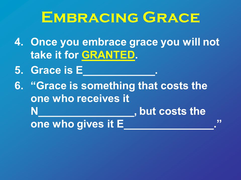 Embracing Grace 4.Once you embrace grace you will not take it for GRANTED.