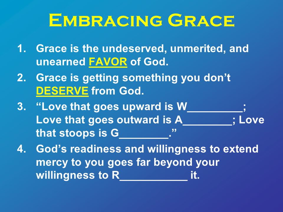 Embracing Grace 1.Grace is the undeserved, unmerited, and unearned FAVOR of God.