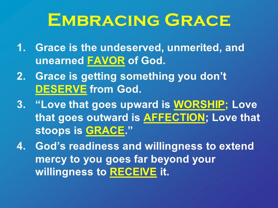 Embracing Grace 1.Grace is the undeserved, unmerited, and unearned FAVOR of God.