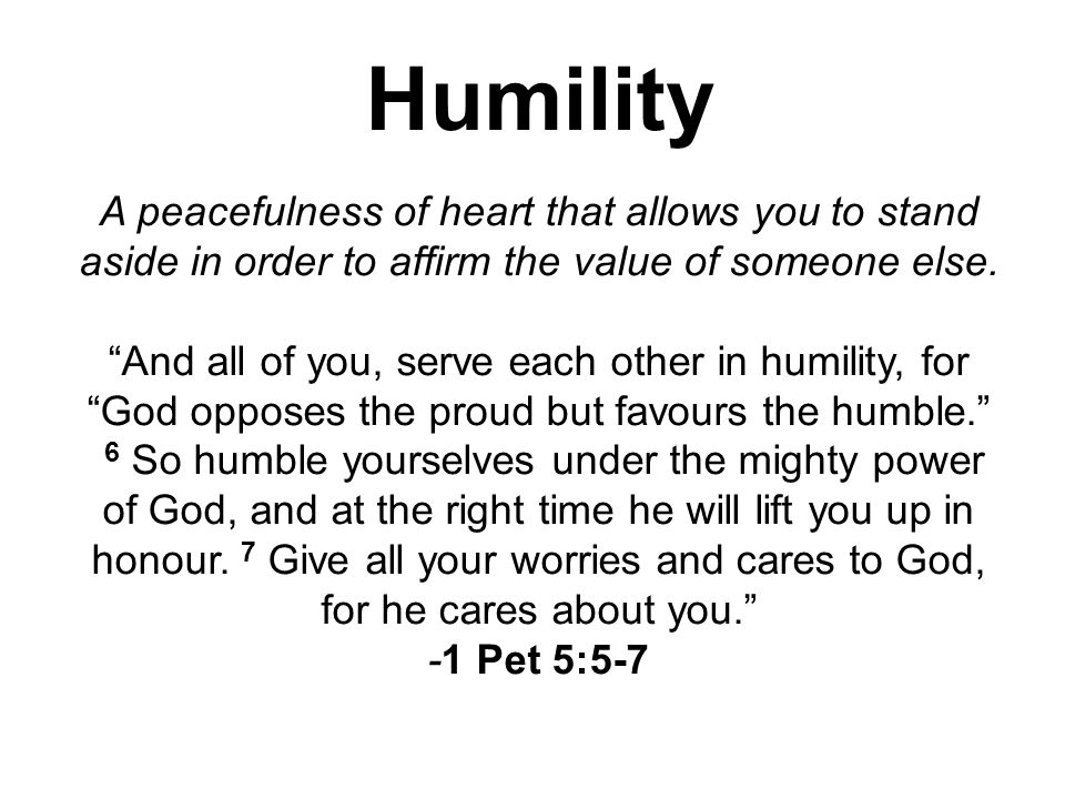 Humility A peacefulness of heart that allows you to stand aside in order to affirm the value of someone else.