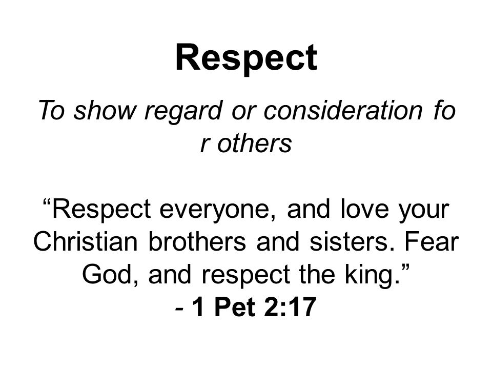 Respect To show regard or consideration fo r others Respect everyone, and love your Christian brothers and sisters.