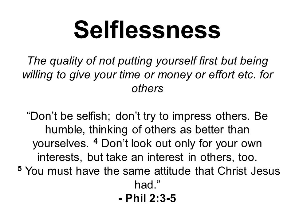Selflessness The quality of not putting yourself first but being willing to give your time or money or effort etc.