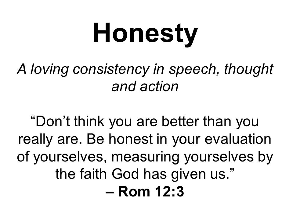 Honesty A loving consistency in speech, thought and action Don’t think you are better than you really are.
