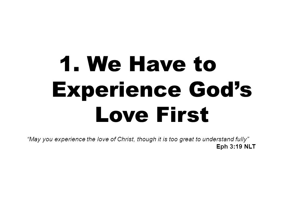 1.We Have to Experience God’s Love First May you experience the love of Christ, though it is too great to understand fully Eph 3:19 NLT
