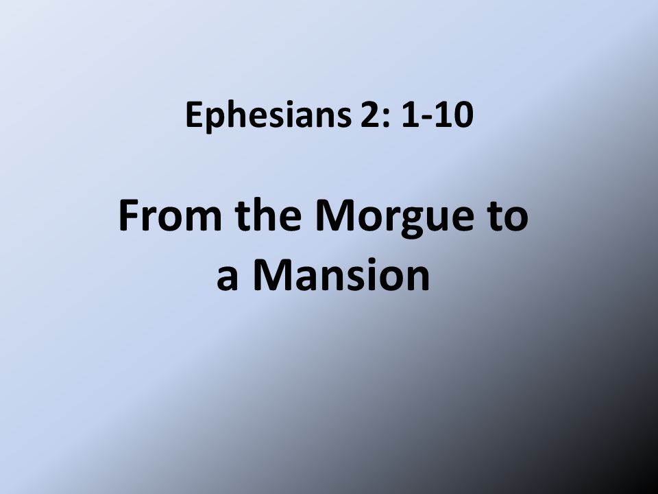 Ephesians 2: 1-10 From the Morgue to a Mansion