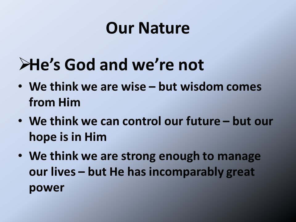 Our Nature  He’s God and we’re not We think we are wise – but wisdom comes from Him We think we can control our future – but our hope is in Him We think we are strong enough to manage our lives – but He has incomparably great power