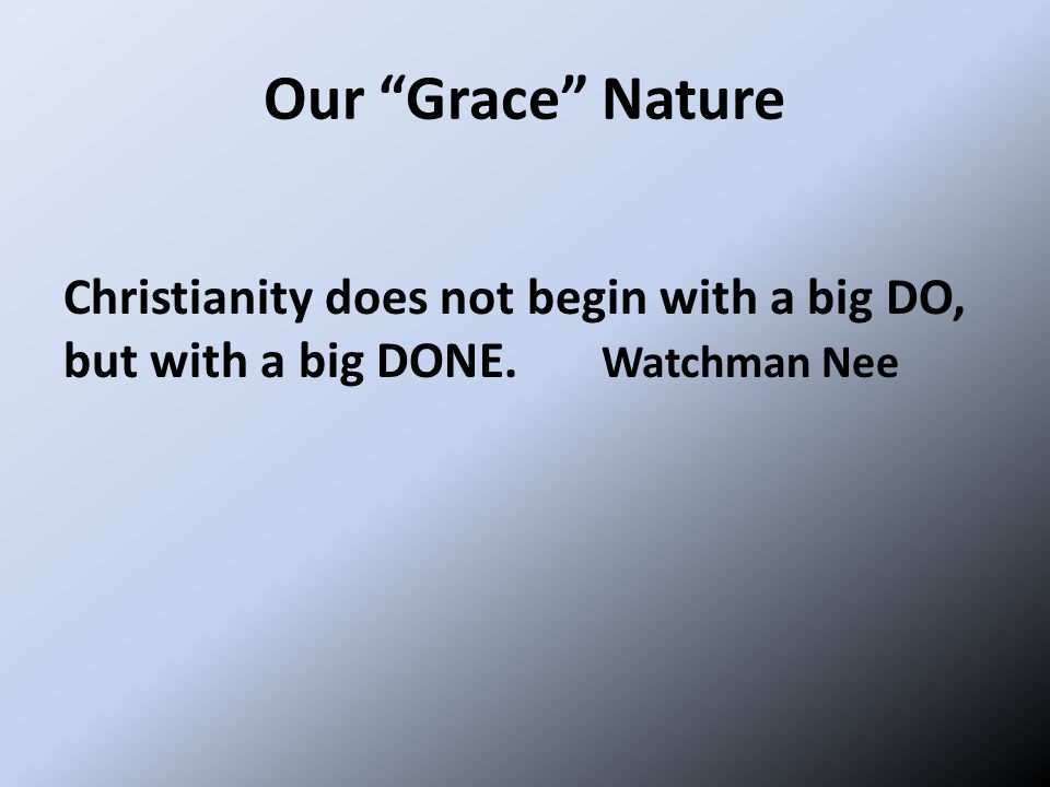 Our Grace Nature Christianity does not begin with a big DO, but with a big DONE. Watchman Nee