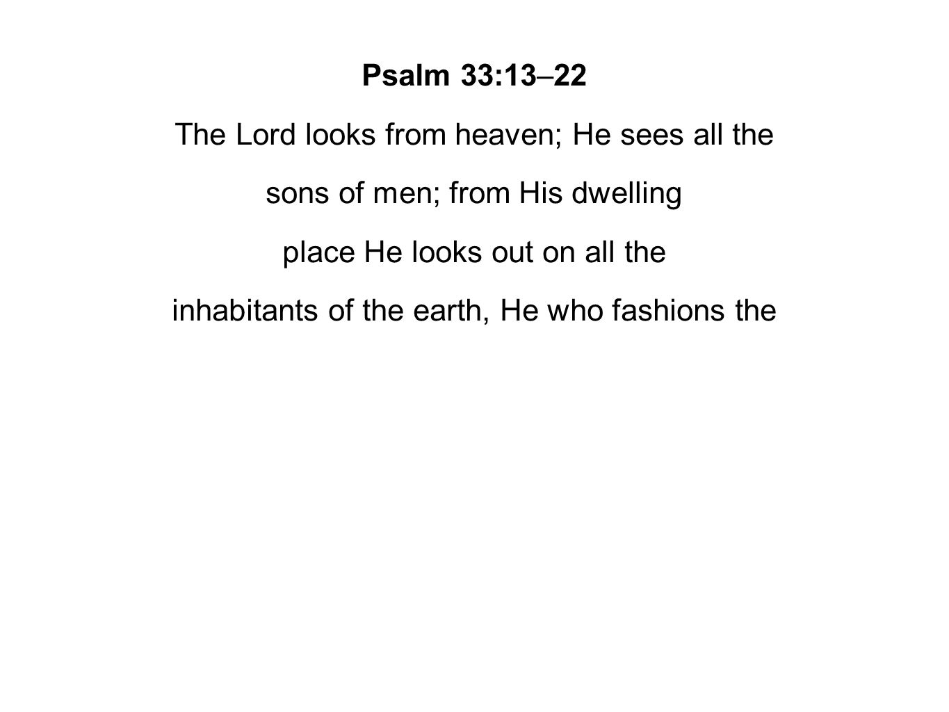 Psalm 33:13–22 The Lord looks from heaven; He sees all the sons of men; from His dwelling place He looks out on all the inhabitants of the earth, He who fashions the