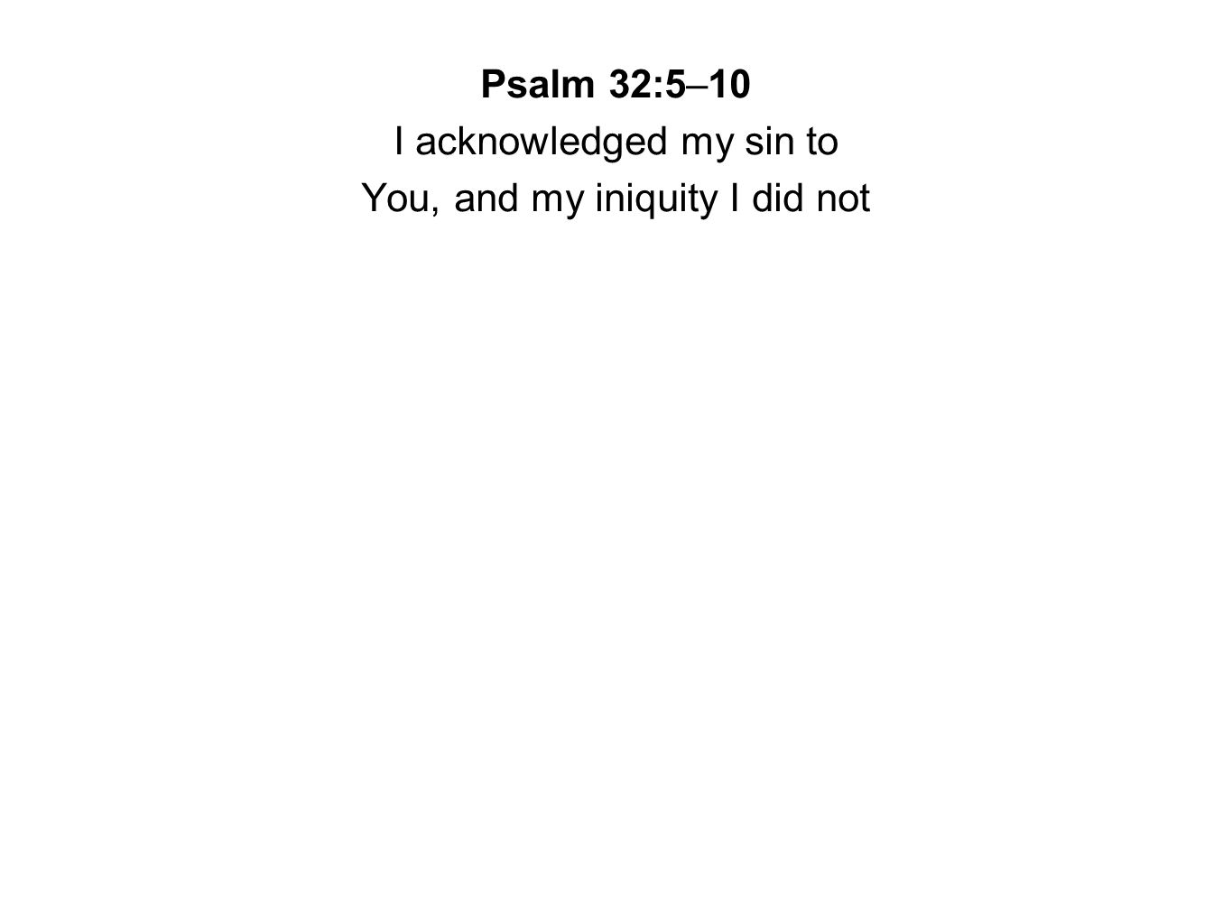 Psalm 32:5–10 I acknowledged my sin to You, and my iniquity I did not