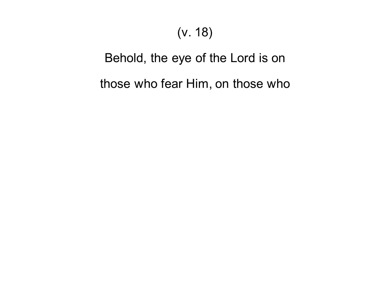 (v. 18) Behold, the eye of the Lord is on those who fear Him, on those who