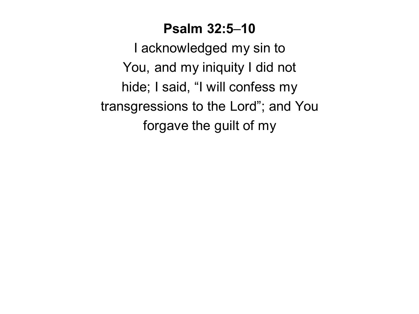 Psalm 32:5–10 I acknowledged my sin to You, and my iniquity I did not hide; I said, I will confess my transgressions to the Lord ; and You forgave the guilt of my