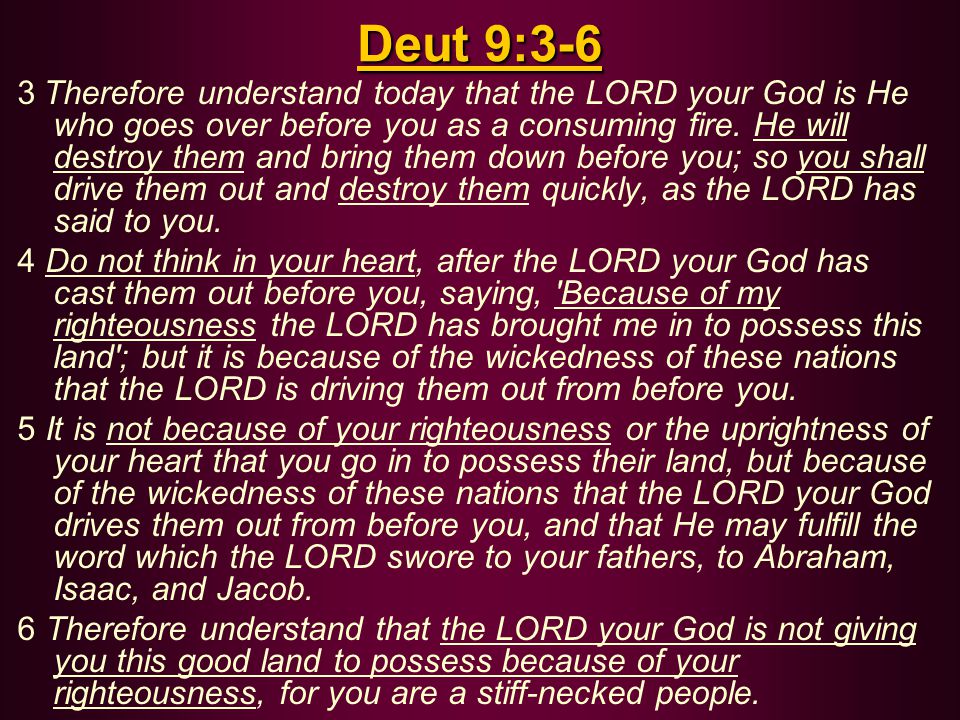 Deut 9:3-6 3 Therefore understand today that the LORD your God is He who goes over before you as a consuming fire.