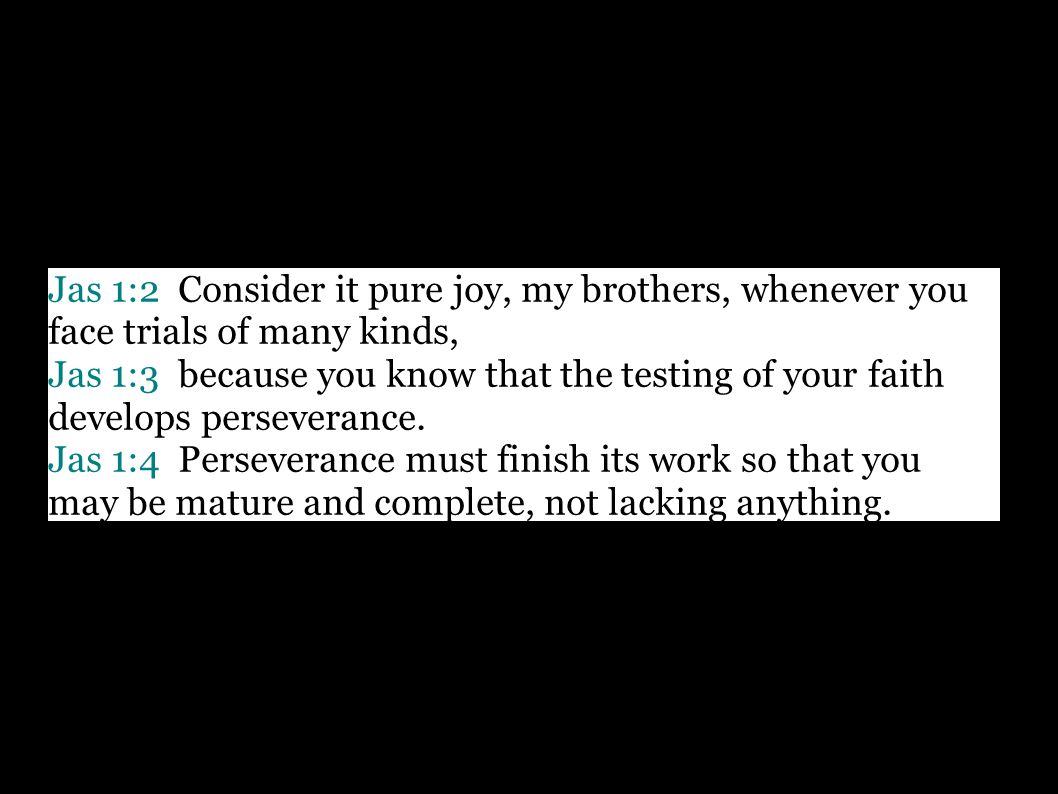 Jas 1:2 Consider it pure joy, my brothers, whenever you face trials of many kinds, Jas 1:3 because you know that the testing of your faith develops perseverance.