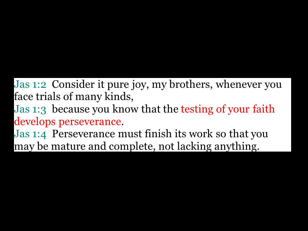Jas 1:2 Consider it pure joy, my brothers, whenever you face trials of many kinds, Jas 1:3 because you know that the testing of your faith develops perseverance.