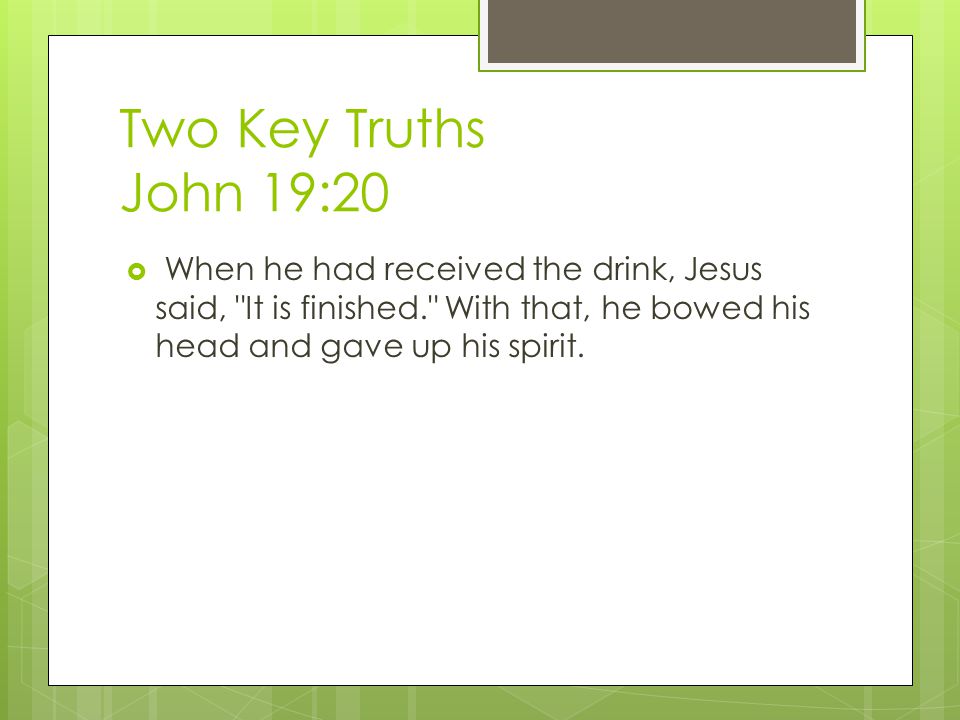 Two Key Truths John 19:20  When he had received the drink, Jesus said, It is finished. With that, he bowed his head and gave up his spirit.