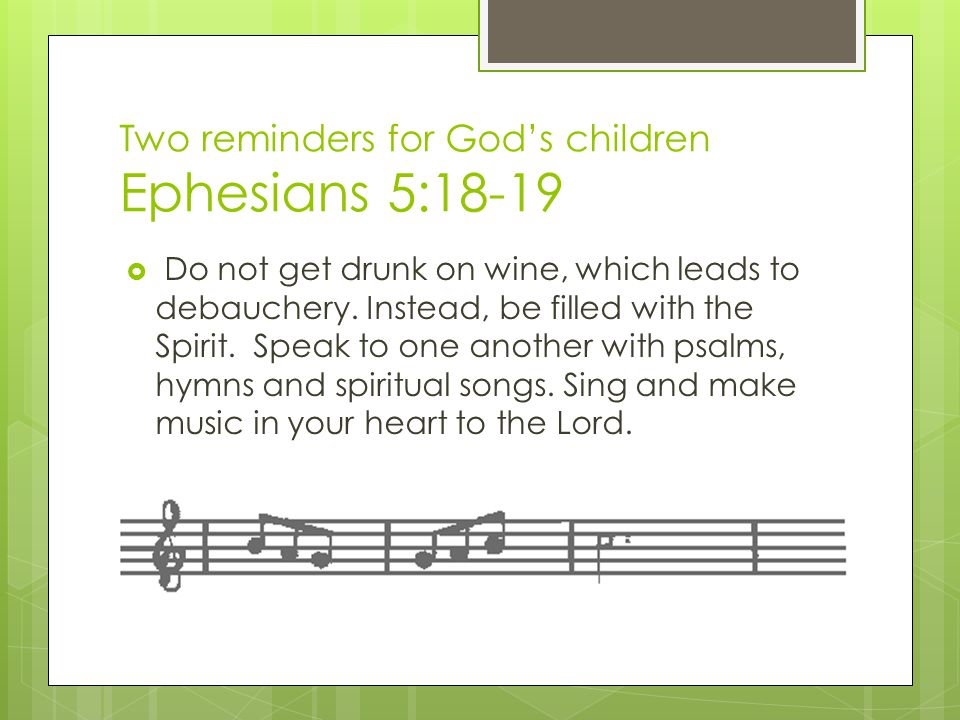 Two reminders for God’s children Ephesians 5:18-19  Do not get drunk on wine, which leads to debauchery.