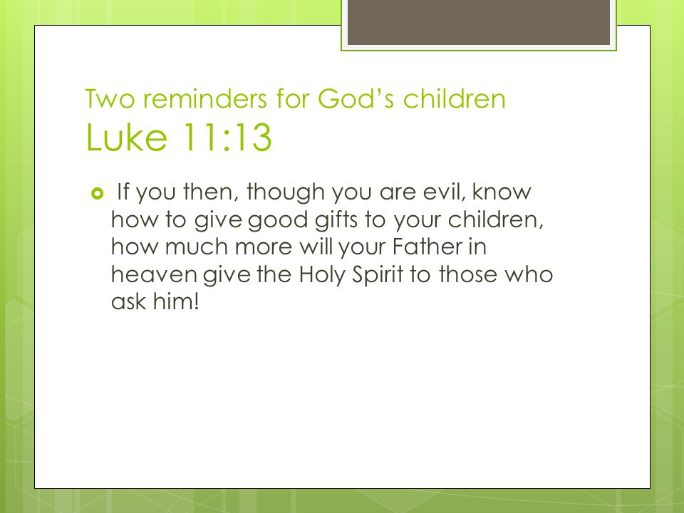 Two reminders for God’s children Luke 11:13  If you then, though you are evil, know how to give good gifts to your children, how much more will your Father in heaven give the Holy Spirit to those who ask him!