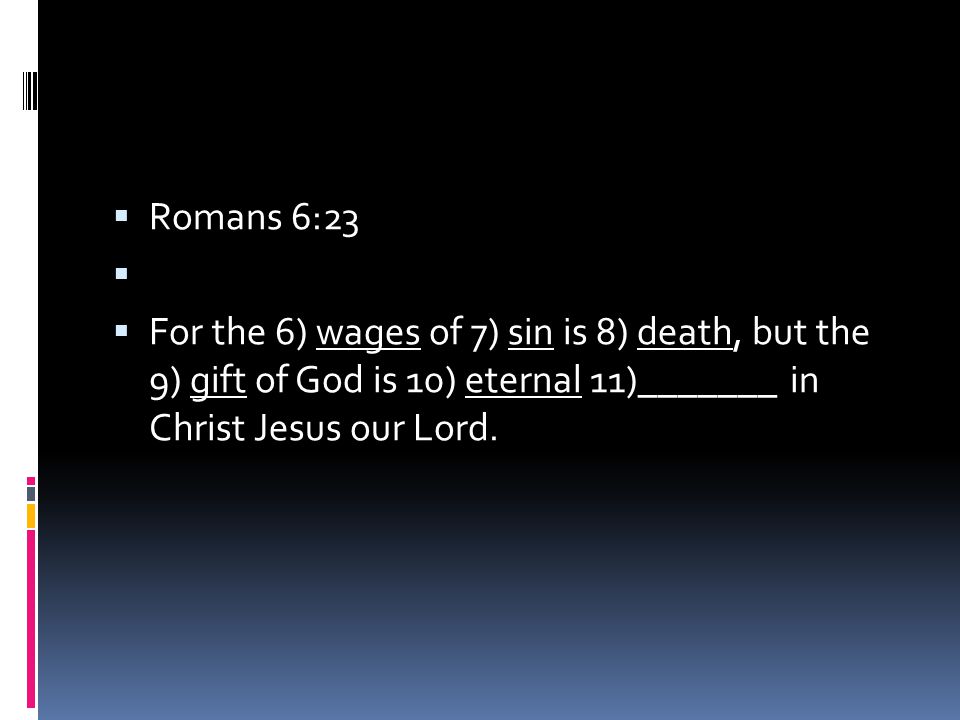  Romans 6:23   For the 6) wages of 7) sin is 8) death, but the 9) gift of God is 10) eternal 11)_______ in Christ Jesus our Lord.