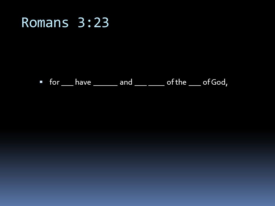 Romans 3:23  for ___ have ______ and ___ ____ of the ___ of God,