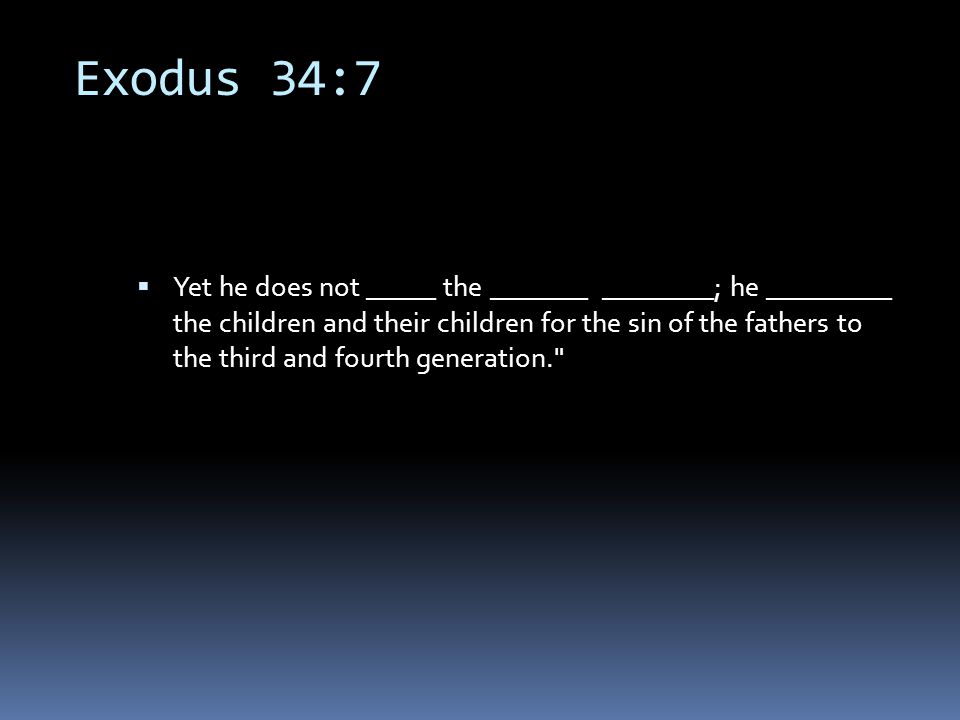 Exodus 34:7  Yet he does not _____ the _______ ________; he _________ the children and their children for the sin of the fathers to the third and fourth generation.