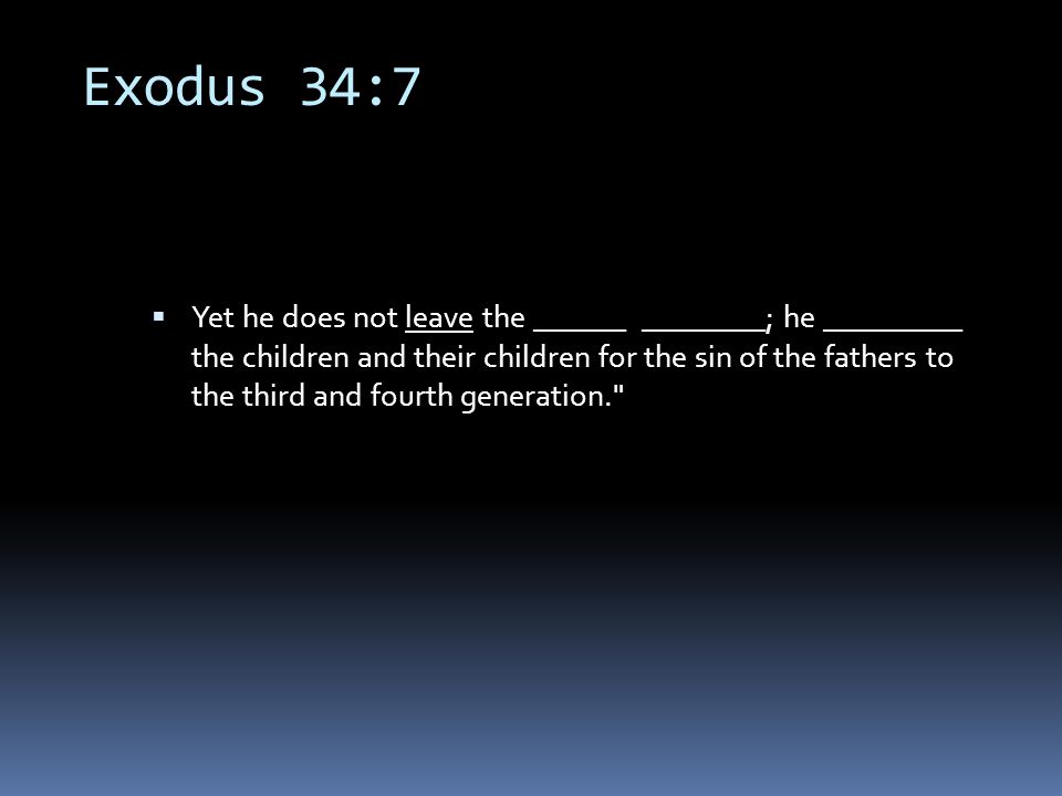 Exodus 34:7  Yet he does not leave the ______ ________; he _________ the children and their children for the sin of the fathers to the third and fourth generation.