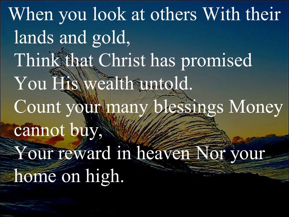 When you look at others With their lands and gold, Think that Christ has promised You His wealth untold.