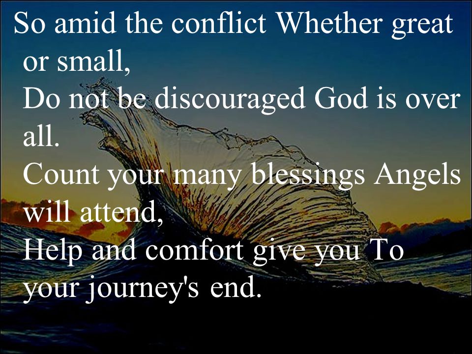 So amid the conflict Whether great or small, Do not be discouraged God is over all.