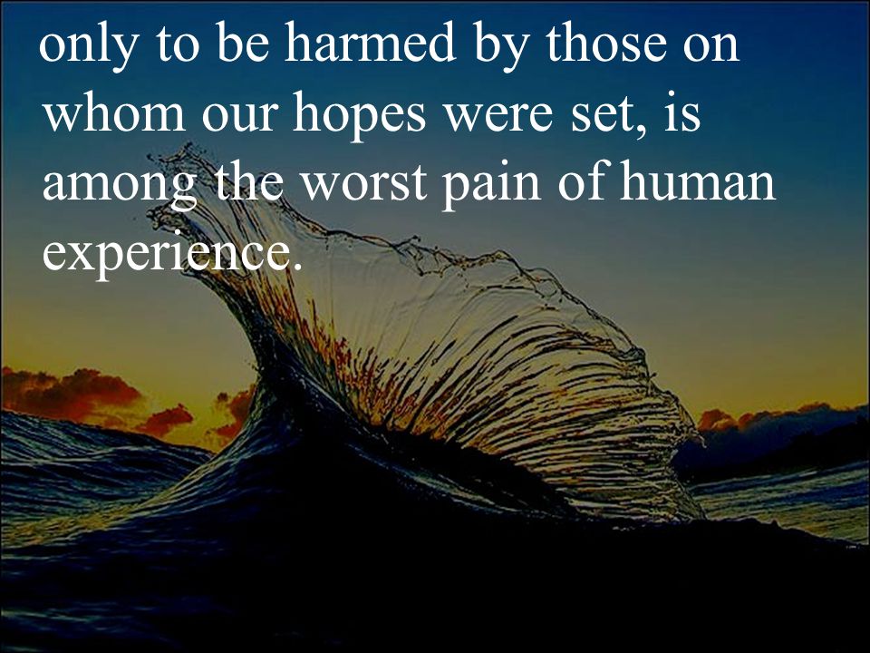 only to be harmed by those on whom our hopes were set, is among the worst pain of human experience.