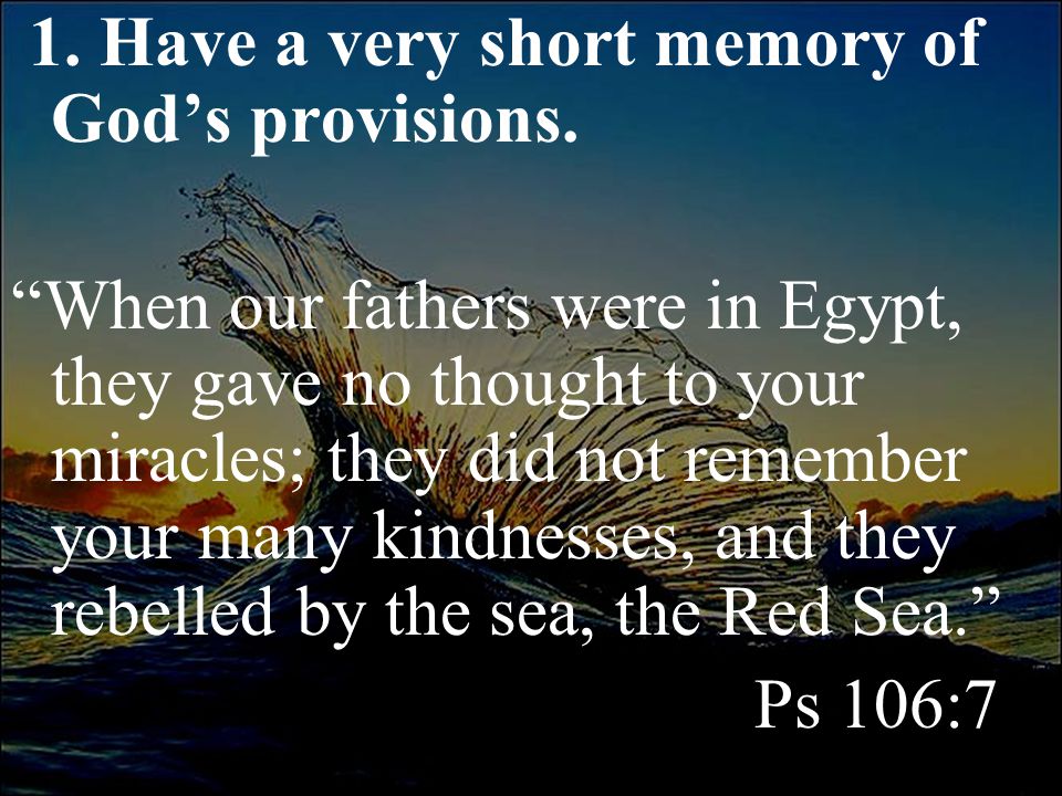 1. Have a very short memory of God’s provisions.