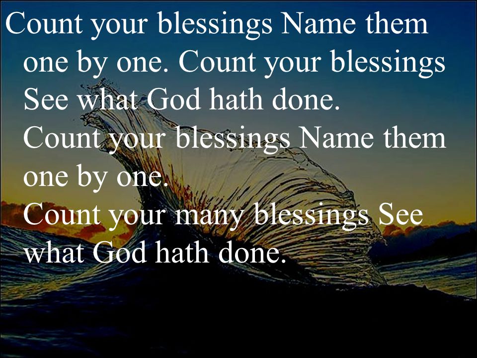 Count your blessings Name them one by one. Count your blessings See what God hath done.
