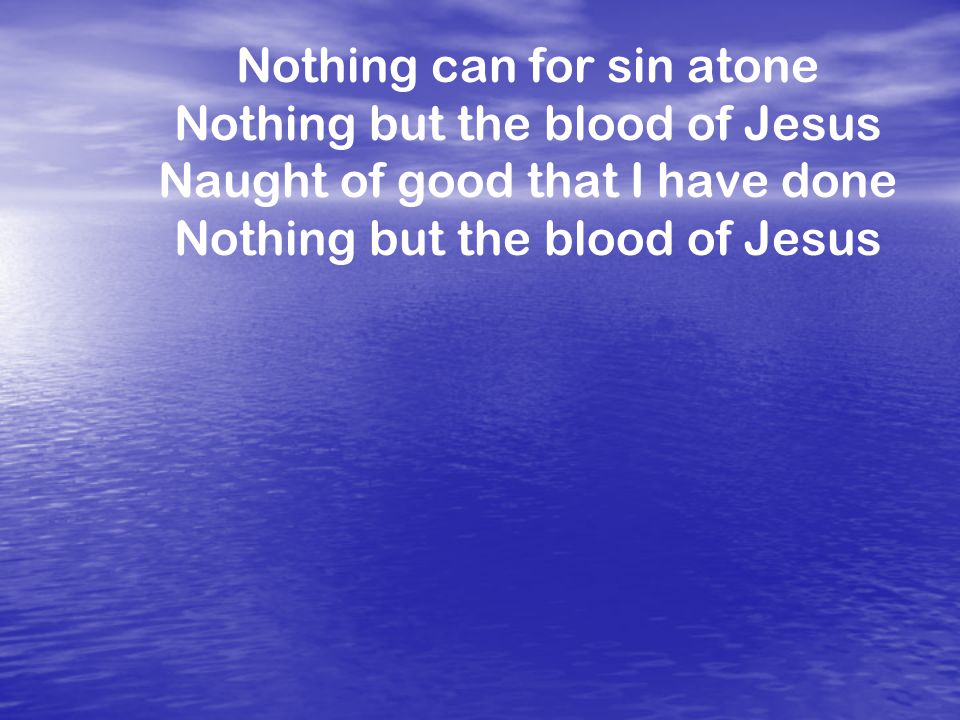 Nothing can for sin atone Nothing but the blood of Jesus Naught of good that I have done Nothing but the blood of Jesus