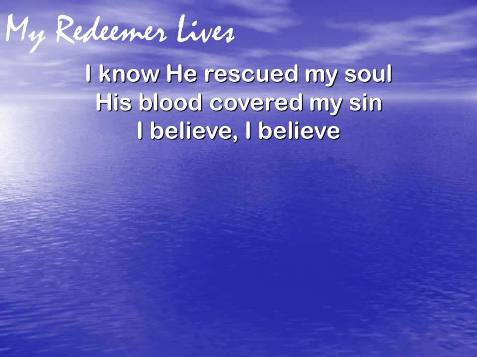 My Redeemer Lives I know He rescued my soul His blood covered my sin I believe, I believe